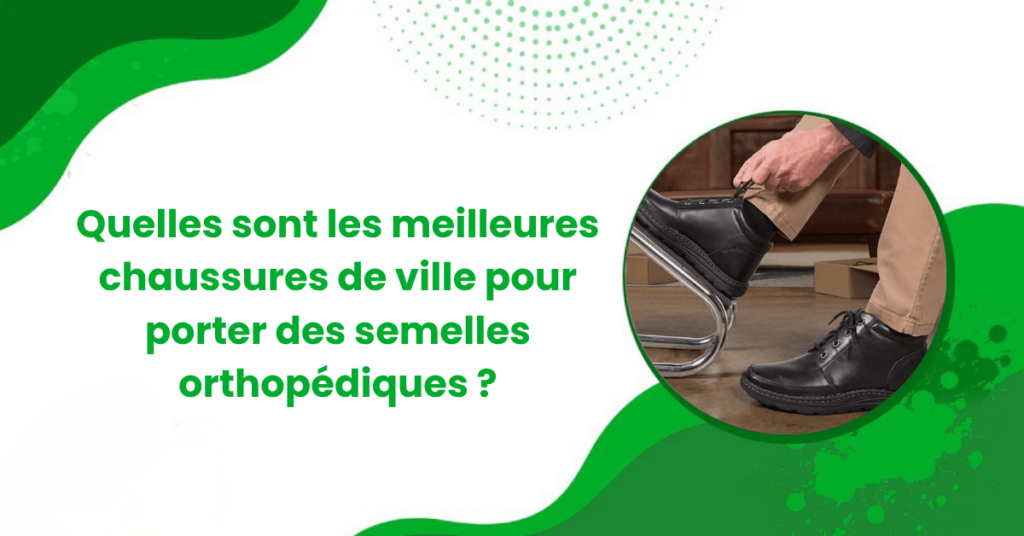 Quelles sont les meilleures chaussures de ville pour porter des semelles orthopédiques
