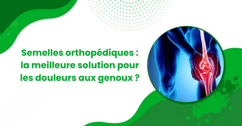 Semelles orthopédiques la meilleure solution pour les douleurs aux genoux